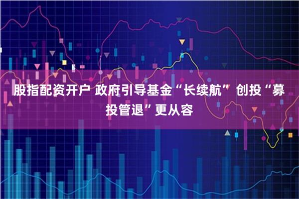 股指配资开户 政府引导基金“长续航” 创投“募投管退”更从容