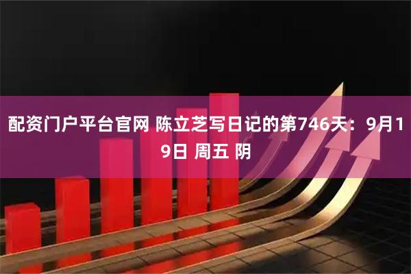 配资门户平台官网 陈立芝写日记的第746天：9月19日 周五 阴