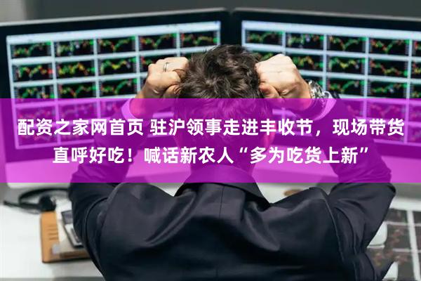 配资之家网首页 驻沪领事走进丰收节，现场带货直呼好吃！喊话新农人“多为吃货上新”