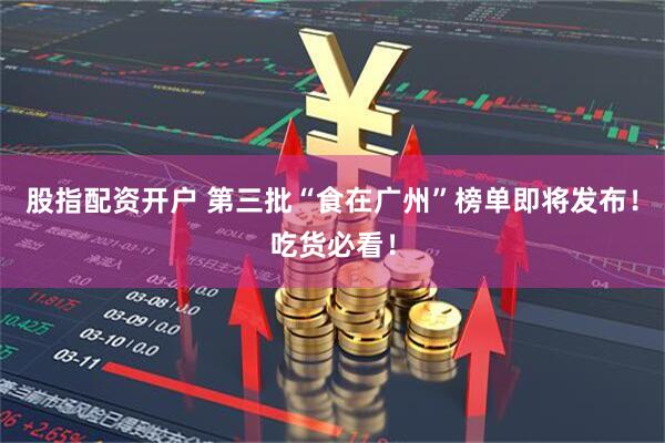 股指配资开户 第三批“食在广州”榜单即将发布！吃货必看！