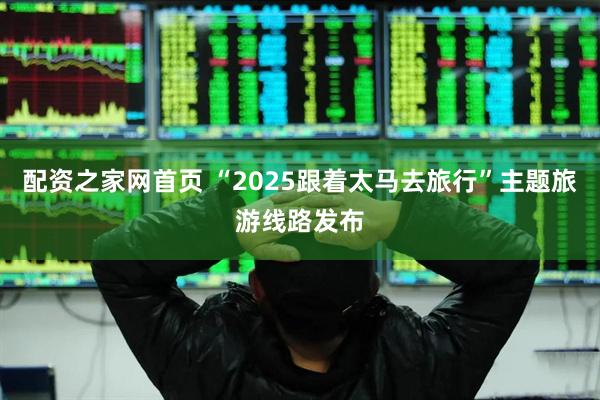 配资之家网首页 “2025跟着太马去旅行”主题旅游线路发布
