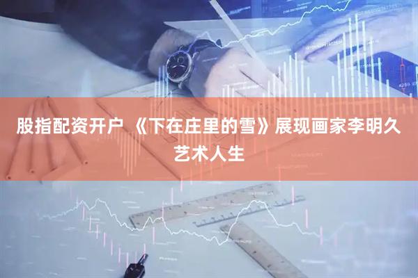 股指配资开户 《下在庄里的雪》展现画家李明久艺术人生