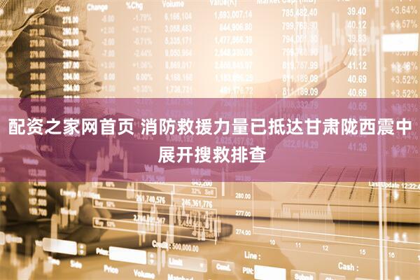 配资之家网首页 消防救援力量已抵达甘肃陇西震中 展开搜救排查