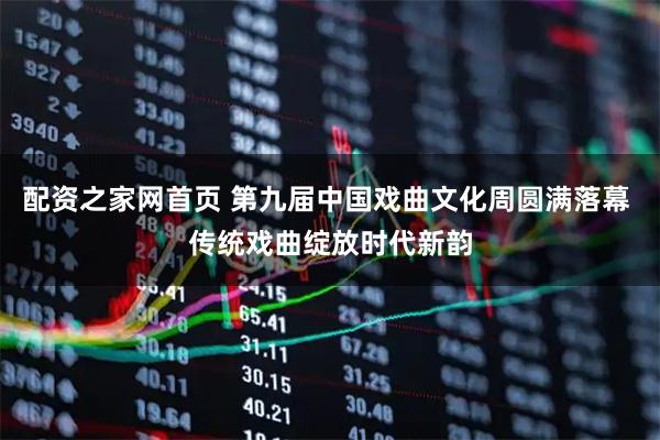 配资之家网首页 第九届中国戏曲文化周圆满落幕 传统戏曲绽放时代新韵