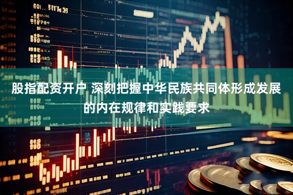 股指配资开户 深刻把握中华民族共同体形成发展的内在规律和实践要求