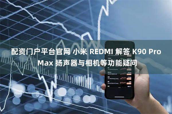 配资门户平台官网 小米 REDMI 解答 K90 Pro Max 扬声器与相机等功能疑问