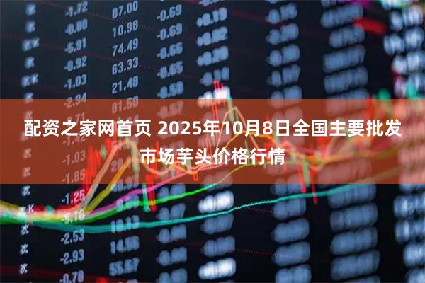 配资之家网首页 2025年10月8日全国主要批发市场芋头价格行情