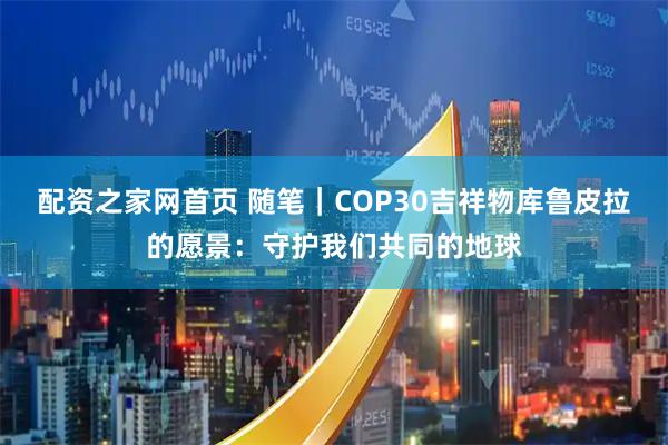 配资之家网首页 随笔｜COP30吉祥物库鲁皮拉的愿景：守护我们共同的地球