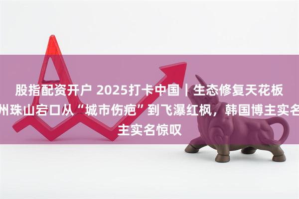 股指配资开户 2025打卡中国｜生态修复天花板！徐州珠山宕口从“城市伤疤”到飞瀑红枫，韩国博主实名惊叹