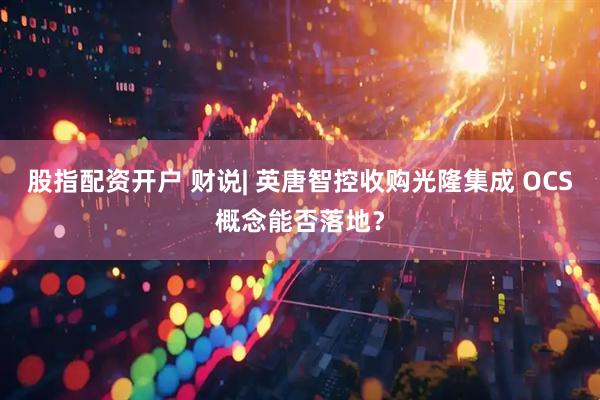 股指配资开户 财说| 英唐智控收购光隆集成 OCS概念能否落地？