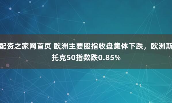 配资之家网首页 欧洲主要股指收盘集体下跌，欧洲斯托克50指数跌0.85%
