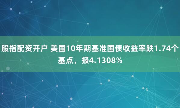 股指配资开户 美国10年期基准国债收益率跌1.74个基点，报4.1308%