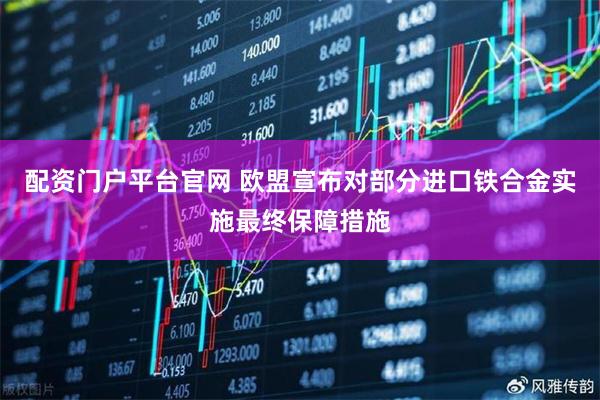 配资门户平台官网 欧盟宣布对部分进口铁合金实施最终保障措施