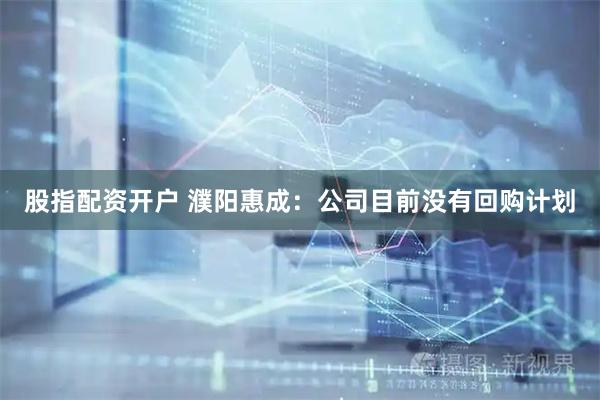 股指配资开户 濮阳惠成：公司目前没有回购计划