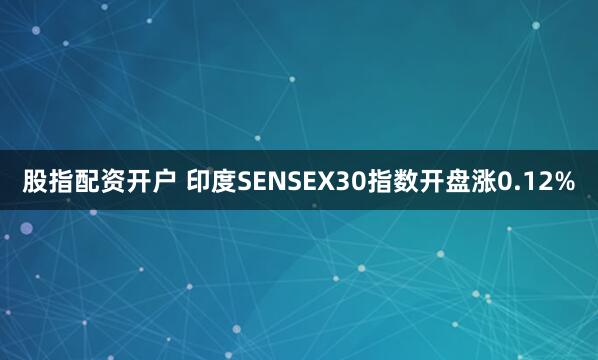 股指配资开户 印度SENSEX30指数开盘涨0.12%