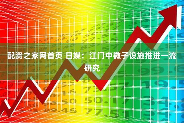 配资之家网首页 日媒:江门中微子设施推进一流研究
