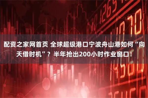 配资之家网首页 全球超级港口宁波舟山港如何“向天借时机”？半年抢出200小时作业窗口！