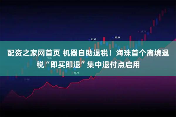 配资之家网首页 机器自助退税！海珠首个离境退税“即买即退”集中退付点启用