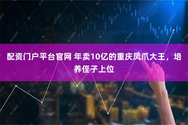配资门户平台官网 年卖10亿的重庆凤爪大王，培养侄子上位