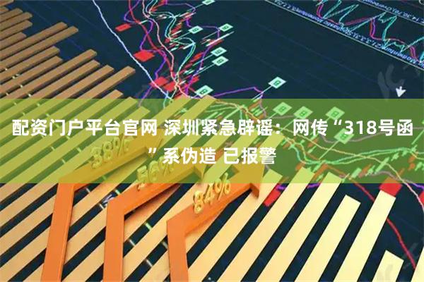 配资门户平台官网 深圳紧急辟谣：网传“318号函”系伪造 已报警