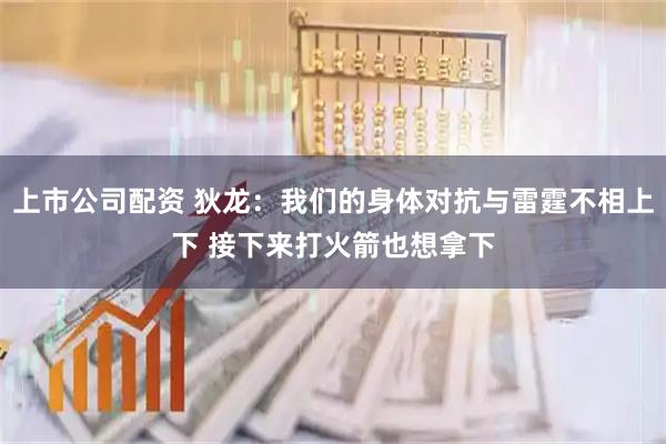 上市公司配资 狄龙：我们的身体对抗与雷霆不相上下 接下来打火箭也想拿下