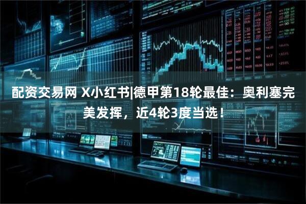 配资交易网 X小红书|德甲第18轮最佳：奥利塞完美发挥，近4轮3度当选！