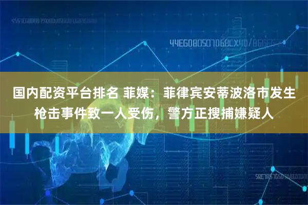 国内配资平台排名 菲媒：菲律宾安蒂波洛市发生枪击事件致一人受伤，警方正搜捕嫌疑人