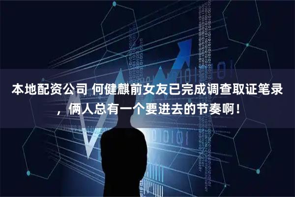 本地配资公司 何健麒前女友已完成调查取证笔录，俩人总有一个要进去的节奏啊！