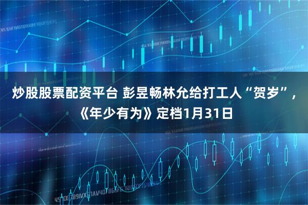 炒股股票配资平台 彭昱畅林允给打工人“贺岁”，《年少有为》定档1月31日