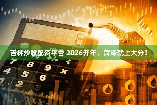 吉林炒股配资平台 2026开年,菏泽就上大分!