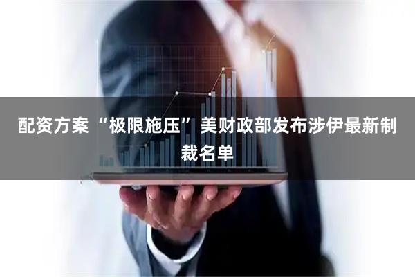 配资方案 “极限施压” 美财政部发布涉伊最新制裁名单