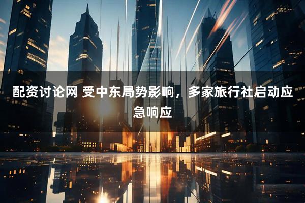 配资讨论网 受中东局势影响，多家旅行社启动应急响应
