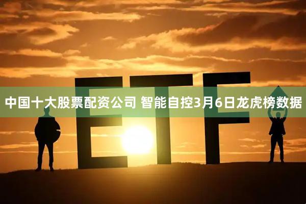 中国十大股票配资公司 智能自控3月6日龙虎榜数据