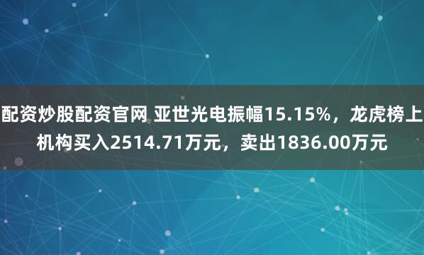 配资炒股配资官网 亚世光电振幅15.15%，龙虎榜上机构买入2514.71万元，卖出1836.00万元