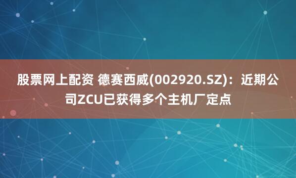 股票网上配资 德赛西威(002920.SZ):近期公司ZCU已获得多个主机厂定点