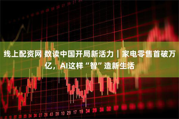 线上配资网 数读中国开局新活力｜家电零售首破万亿，AI这样“智”造新生活