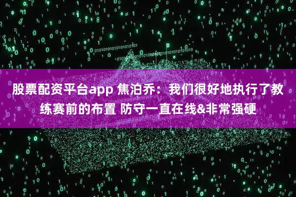 股票配资平台app 焦泊乔：我们很好地执行了教练赛前的布置 防守一直在线&非常强硬