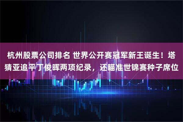 杭州股票公司排名 世界公开赛冠军新王诞生！塔猜亚追平丁俊晖两项纪录，还瞄准世锦赛种子席位