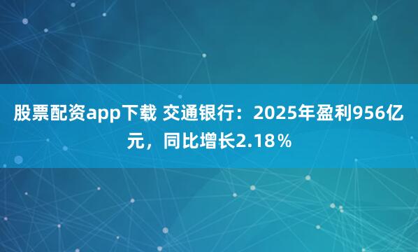 股票配资app下载 交通银行：2025年盈利956亿元，同比增长2.18％