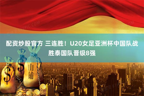 配资炒股官方 三连胜！U20女足亚洲杯中国队战胜泰国队晋级8强