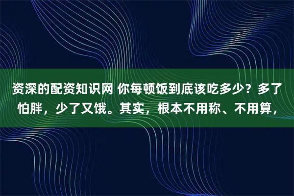 资深的配资知识网 你每顿饭到底该吃多少？多了怕胖，少了又饿。其实，根本不用称、不用算，