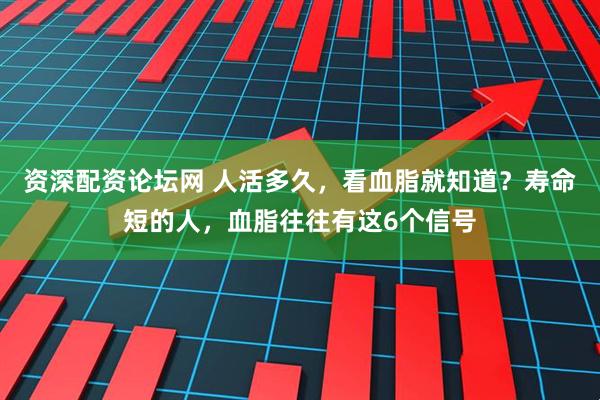 资深配资论坛网 人活多久，看血脂就知道？寿命短的人，血脂往往有这6个信号