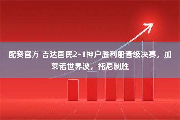 配资官方 吉达国民2-1神户胜利船晋级决赛，加莱诺世界波，托尼制胜