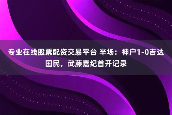 专业在线股票配资交易平台 半场：神户1-0吉达国民，武藤嘉纪首开记录