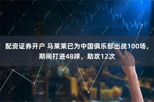 配资证券开户 马莱莱已为中国俱乐部出战100场，期间打进48球，助攻12次