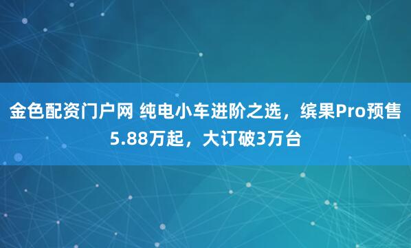 金色配资门户网 纯电小车进阶之选，缤果Pro预售5.88万起，大订破3万台