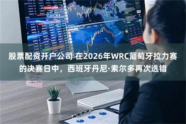 股票配资开户公司 在2026年WRC葡萄牙拉力赛的决赛日中，西班牙丹尼·索尔多再次选错