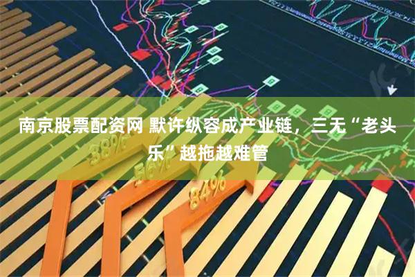 南京股票配资网 默许纵容成产业链，三无“老头乐”越拖越难管