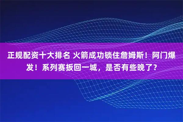 正规配资十大排名 火箭成功锁住詹姆斯！阿门爆发！系列赛扳回一城，是否有些晚了？