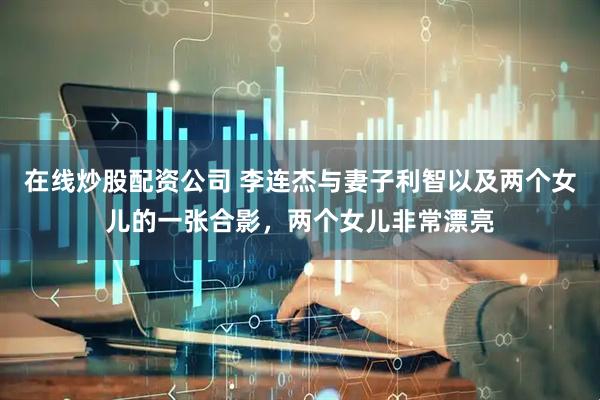 在线炒股配资公司 李连杰与妻子利智以及两个女儿的一张合影，两个女儿非常漂亮